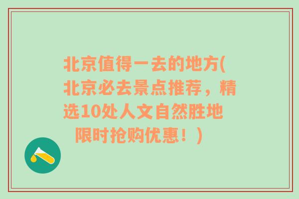 北京值得一去的地方(北京必去景点推荐，精选10处人文自然胜地  限时抢购优惠！)