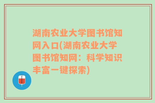 湖南农业大学图书馆知网入口(湖南农业大学图书馆知网：科学知识丰富一键探索)