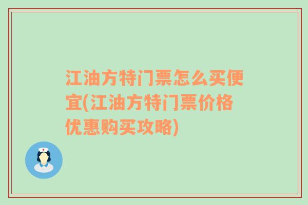 江油方特门票怎么买便宜(江油方特门票价格优惠购买攻略)