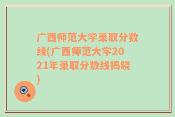 广西师范大学录取分数线(广西师范大学2021年录取分数线揭晓)