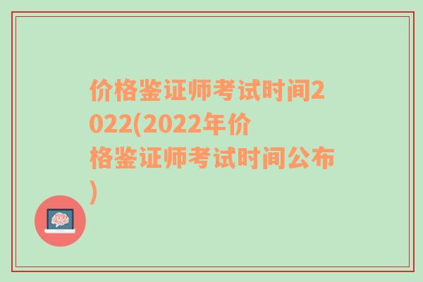 价格鉴证师考试时间2022(2022年价格鉴证师考试时间公布)