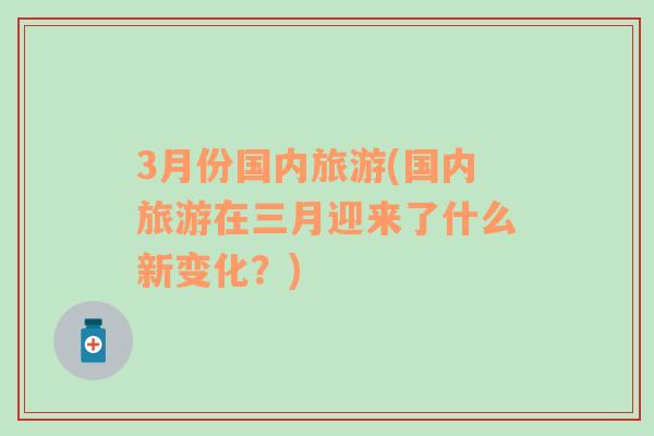 3月份国内旅游(国内旅游在三月迎来了什么新变化？)