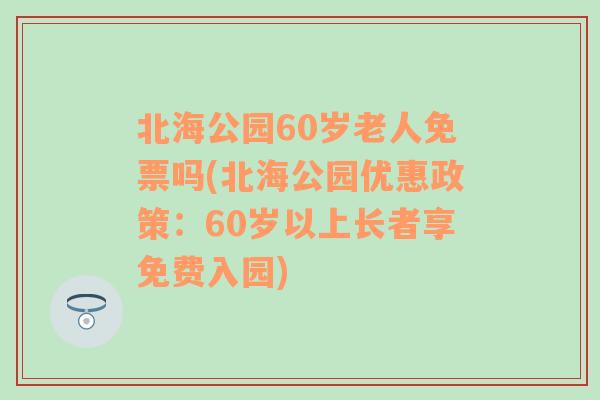 北海公园60岁老人免票吗(北海公园优惠政策：60岁以上长者享免费入园)