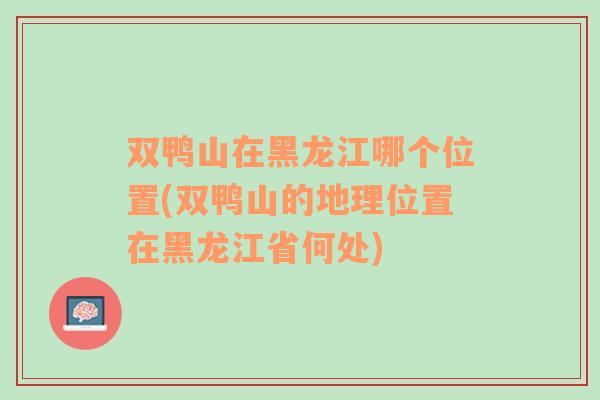 双鸭山在黑龙江哪个位置(双鸭山的地理位置在黑龙江省何处)