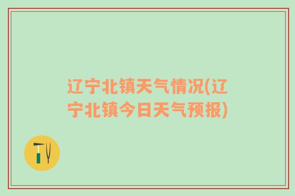 辽宁北镇天气情况(辽宁北镇今日天气预报)