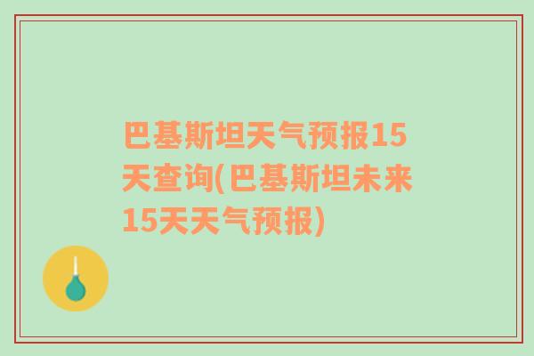 巴基斯坦天气预报15天查询(巴基斯坦未来15天天气预报)