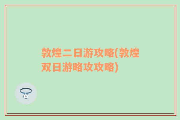 敦煌二日游攻略(敦煌双日游略攻攻略)