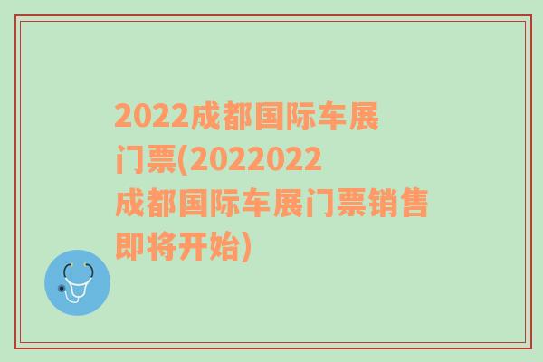 2022成都国际车展门票(2022022成都国际车展门票销售即将开始)