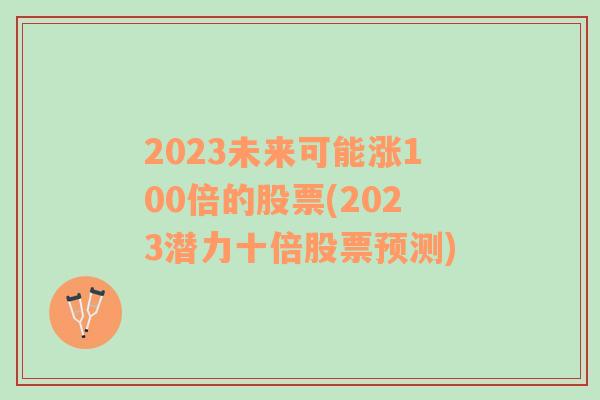 2023未来可能涨100倍的股票(2023潜力十倍股票预测)