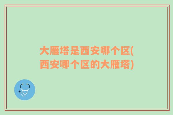 大雁塔是西安哪个区(西安哪个区的大雁塔)