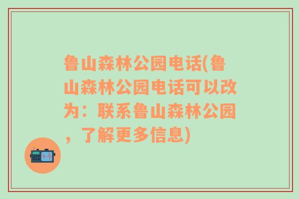 鲁山森林公园电话(鲁山森林公园电话可以改为：联系鲁山森林公园，了解更多信息)