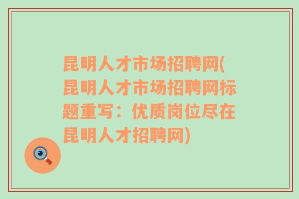 昆明人才市场招聘网(昆明人才市场招聘网标题重写：优质岗位尽在昆明人才招聘网)