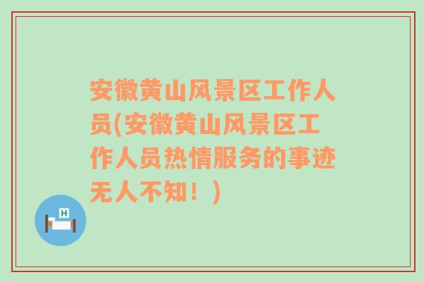 安徽黄山风景区工作人员(安徽黄山风景区工作人员热情服务的事迹无人不知！)