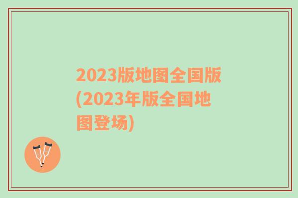 2023版地图全国版(2023年版全国地图登场)