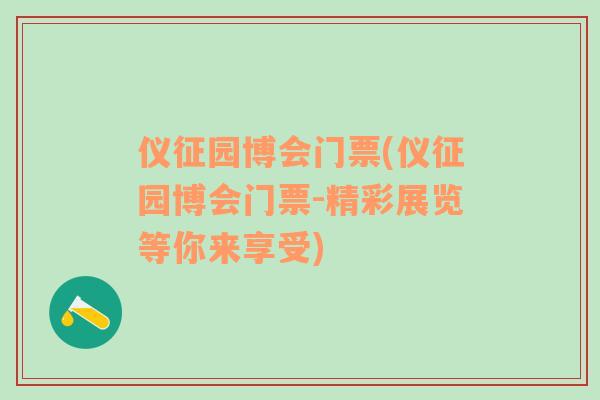 仪征园博会门票(仪征园博会门票-精彩展览等你来享受)