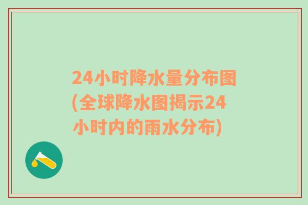 24小时降水量分布图(全球降水图揭示24小时内的雨水分布)