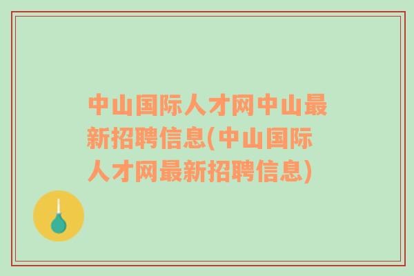 中山国际人才网中山最新招聘信息(中山国际人才网最新招聘信息)