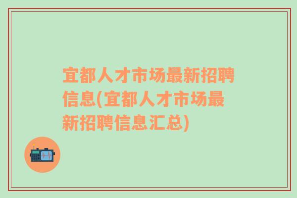 宜都人才市场最新招聘信息(宜都人才市场最新招聘信息汇总)