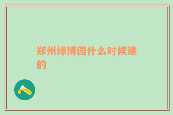 郑州绿博园什么时候建的