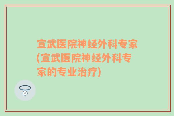 宣武医院神经外科专家(宣武医院神经外科专家的专业治疗)