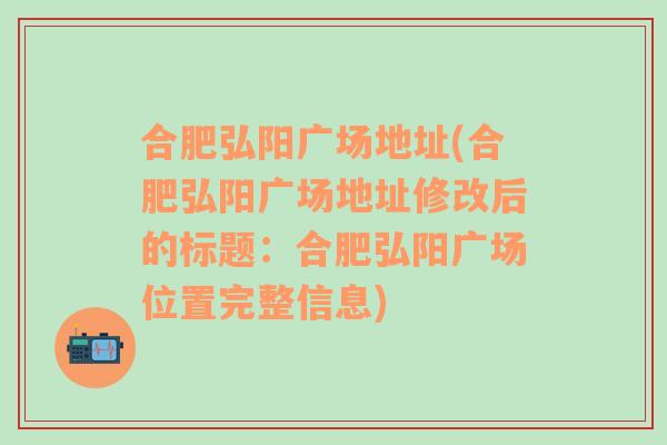 合肥弘阳广场地址(合肥弘阳广场地址修改后的标题：合肥弘阳广场位置完整信息)