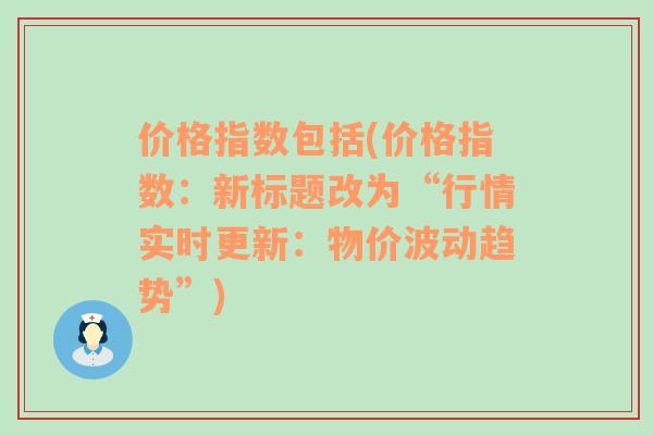 价格指数包括(价格指数：新标题改为“行情实时更新：物价波动趋势”)