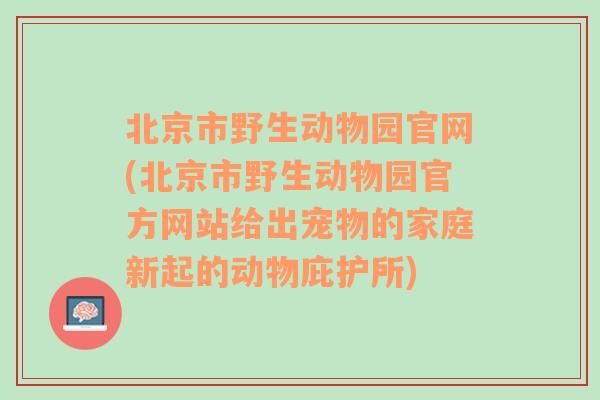 北京市野生动物园官网(北京市野生动物园官方网站给出宠物的家庭新起的动物庇护所)