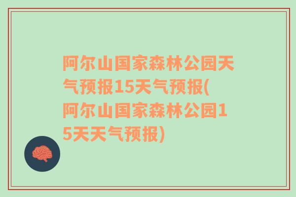 阿尔山国家森林公园天气预报15天气预报(阿尔山国家森林公园15天天气预报)