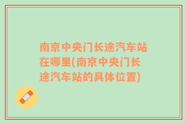 南京中央门长途汽车站在哪里(南京中央门长途汽车站的具体位置)