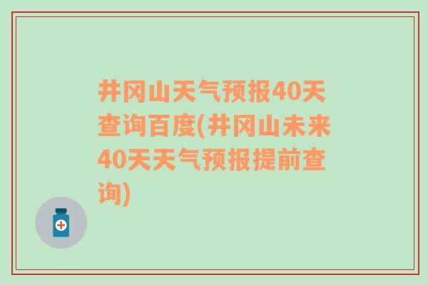 井冈山天气预报40天查询百度(井冈山未来40天天气预报提前查询)