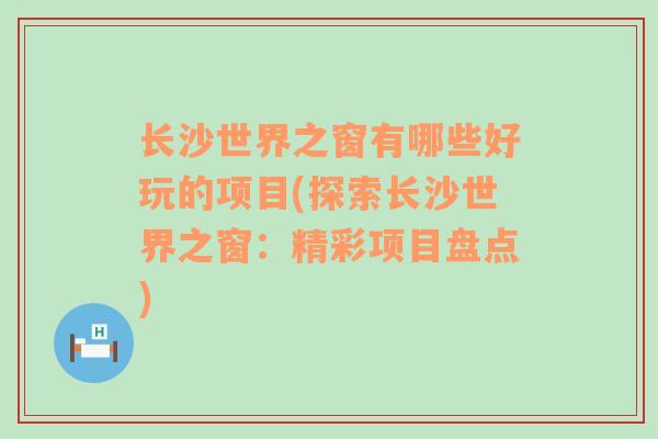 长沙世界之窗有哪些好玩的项目(探索长沙世界之窗：精彩项目盘点)