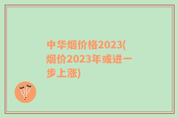 中华烟价格2023(烟价2023年或进一步上涨)