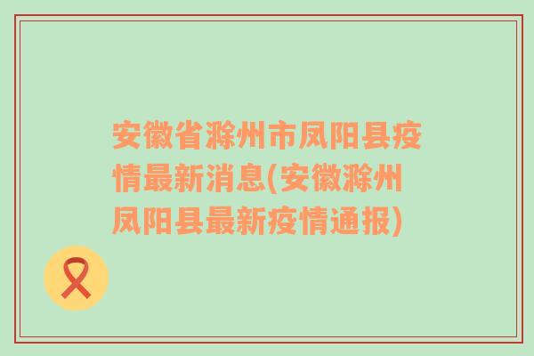 安徽省滁州市凤阳县疫情最新消息(安徽滁州凤阳县最新疫情通报)