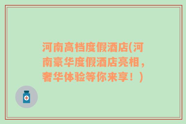 河南高档度假酒店(河南豪华度假酒店亮相，奢华体验等你来享！)