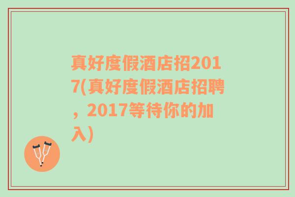 真好度假酒店招2017(真好度假酒店招聘，2017等待你的加入)