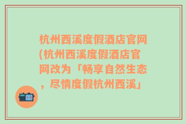 杭州西溪度假酒店官网(杭州西溪度假酒店官网改为「畅享自然生态，尽情度假杭州西溪」