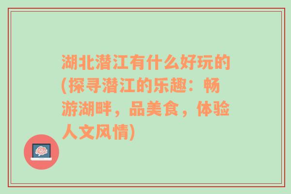 湖北潜江有什么好玩的(探寻潜江的乐趣：畅游湖畔，品美食，体验人文风情)