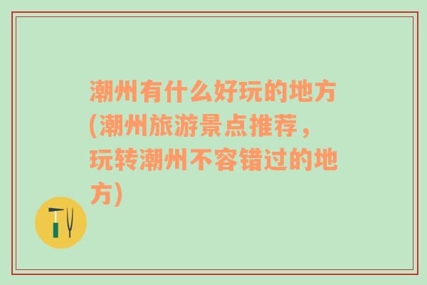 潮州有什么好玩的地方(潮州旅游景点推荐，玩转潮州不容错过的地方)