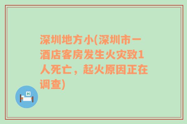 深圳地方小(深圳市一酒店客房发生火灾致1人死亡，起火原因正在调查)