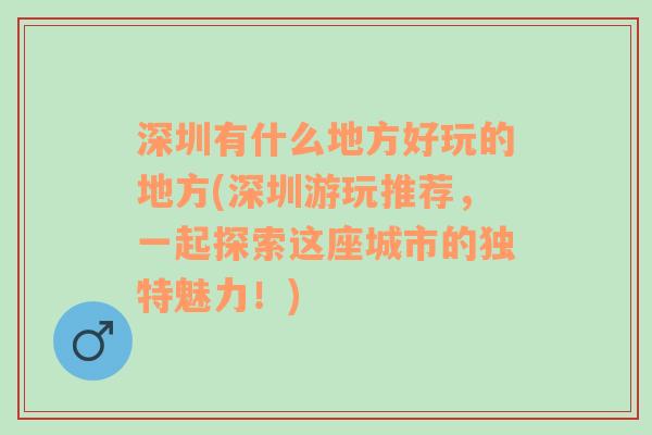 深圳有什么地方好玩的地方(深圳游玩推荐，一起探索这座城市的独特魅力！)