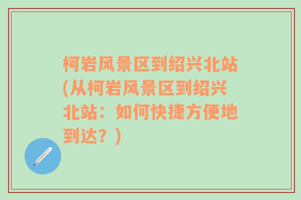 柯岩风景区到绍兴北站(从柯岩风景区到绍兴北站：如何快捷方便地到达？)