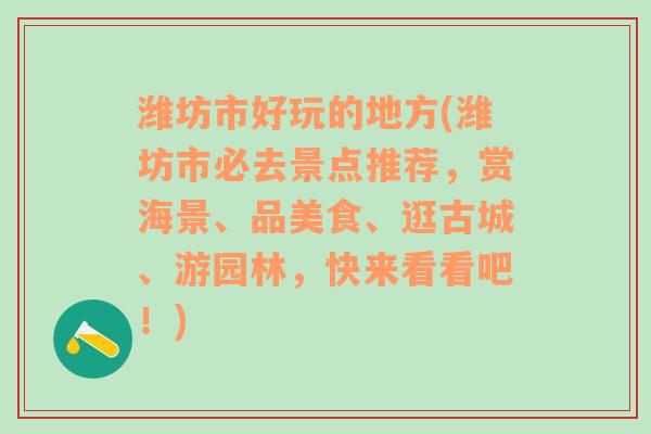 潍坊市好玩的地方(潍坊市必去景点推荐，赏海景、品美食、逛古城、游园林，快来看看吧！)