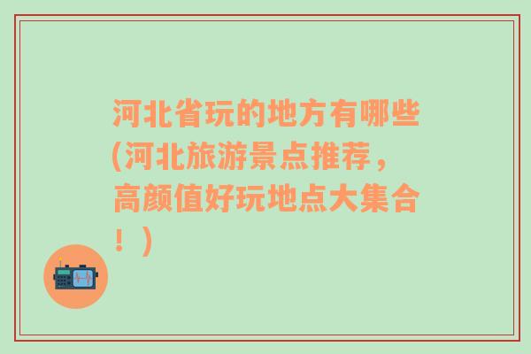 河北省玩的地方有哪些(河北旅游景点推荐，高颜值好玩地点大集合！)