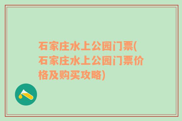 石家庄水上公园门票(石家庄水上公园门票价格及购买攻略)