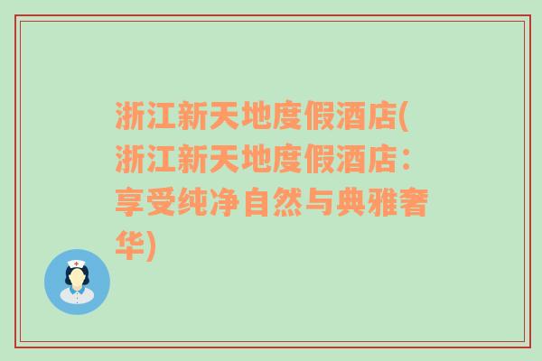 浙江新天地度假酒店(浙江新天地度假酒店：享受纯净自然与典雅奢华)