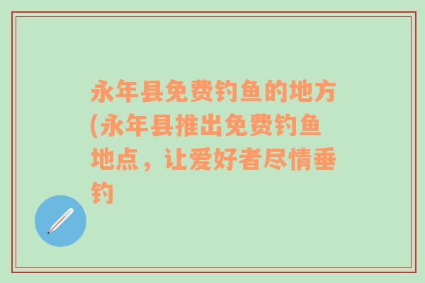 永年县免费钓鱼的地方(永年县推出免费钓鱼地点，让爱好者尽情垂钓