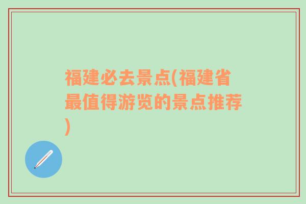 福建必去景点(福建省最值得游览的景点推荐)