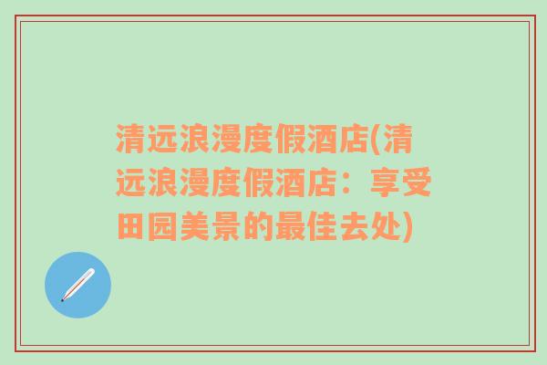 清远浪漫度假酒店(清远浪漫度假酒店：享受田园美景的最佳去处)