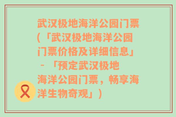 武汉极地海洋公园门票(「武汉极地海洋公园门票价格及详细信息」 - 「预定武汉极地海洋公园门票，畅享海洋生物奇观」)