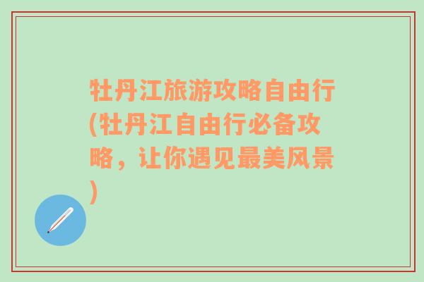 牡丹江旅游攻略自由行(牡丹江自由行必备攻略，让你遇见最美风景)